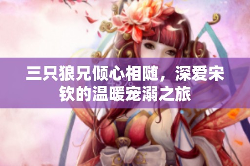 三只狼兄倾心相随，深爱宋钦的温暖宠溺之旅
