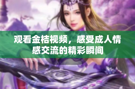 观看金桔视频，感受成人情感交流的精彩瞬间