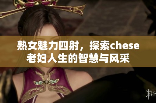 熟女魅力四射，探索chese老妇人生的智慧与风采