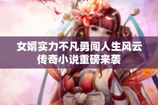 女婿实力不凡勇闯人生风云传奇小说重磅来袭