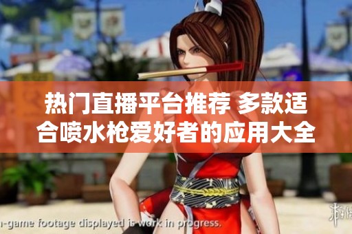 热门直播平台推荐 多款适合喷水枪爱好者的应用大全