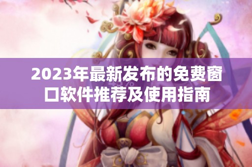2023年最新发布的免费窗口软件推荐及使用指南