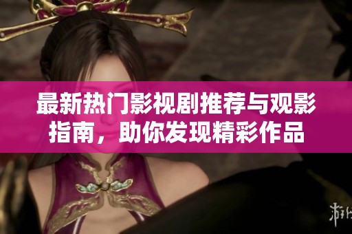 最新热门影视剧推荐与观影指南，助你发现精彩作品