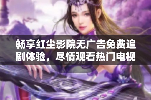 畅享红尘影院无广告免费追剧体验，尽情观看热门电视剧