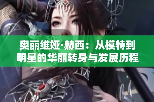 奥丽维娅·赫西：从模特到明星的华丽转身与发展历程