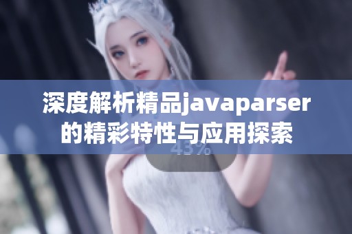 深度解析精品javaparser的精彩特性与应用探索