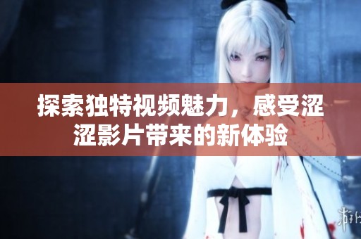 探索独特视频魅力，感受涩涩影片带来的新体验