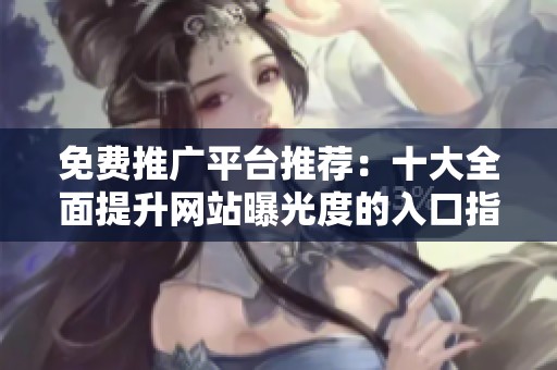 免费推广平台推荐：十大全面提升网站曝光度的入口指南