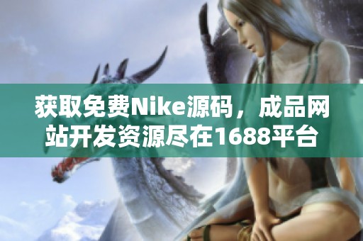 获取免费Nike源码，成品网站开发资源尽在1688平台