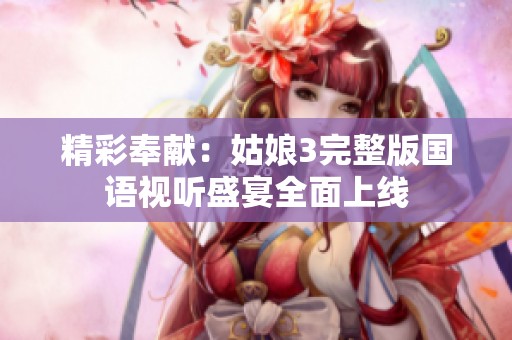 精彩奉献：姑娘3完整版国语视听盛宴全面上线