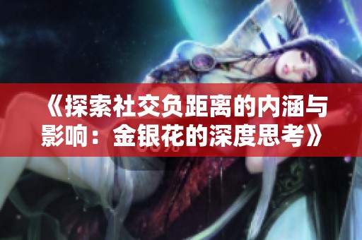 《探索社交负距离的内涵与影响：金银花的深度思考》