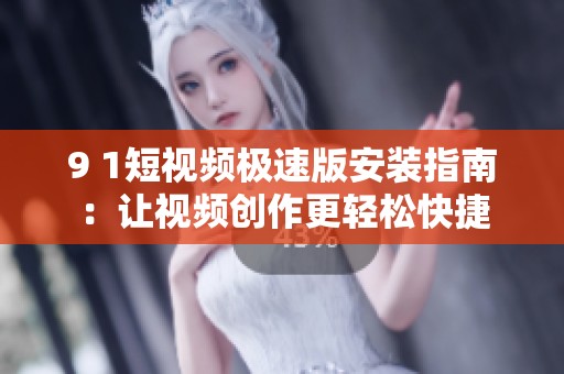 9 1短视频极速版安装指南：让视频创作更轻松快捷