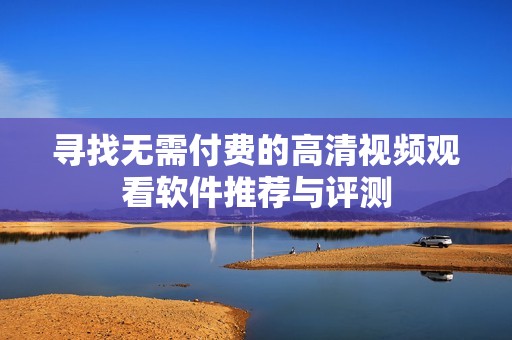 寻找无需付费的高清视频观看软件推荐与评测