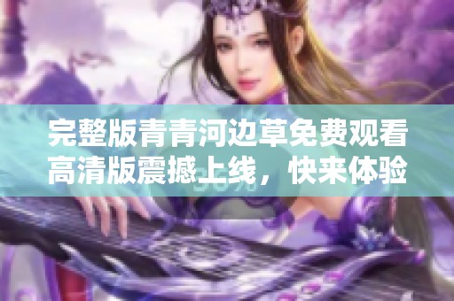 完整版青青河边草免费观看高清版震撼上线，快来体验！