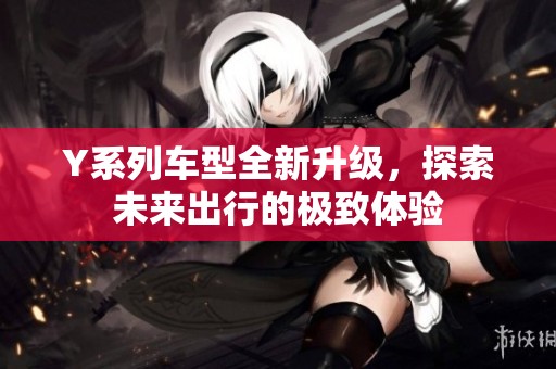 Y系列车型全新升级，探索未来出行的极致体验