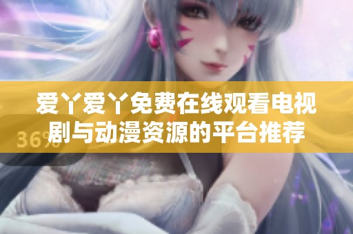 爱丫爱丫免费在线观看电视剧与动漫资源的平台推荐