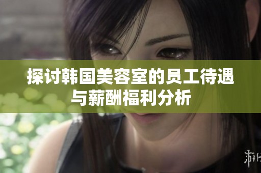 探讨韩国美容室的员工待遇与薪酬福利分析