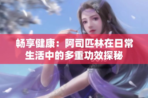畅享健康：阿司匹林在日常生活中的多重功效探秘
