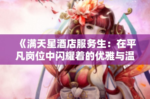 《满天星酒店服务生：在平凡岗位中闪耀着的优雅与温暖》