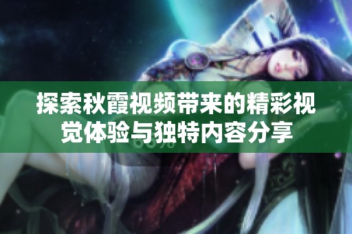 探索秋霞视频带来的精彩视觉体验与独特内容分享