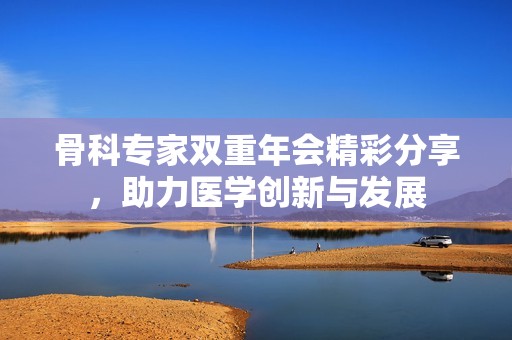 骨科专家双重年会精彩分享，助力医学创新与发展