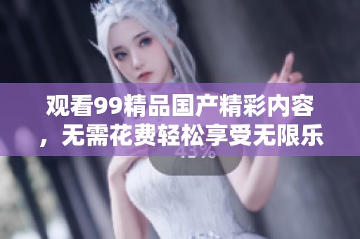 观看99精品国产精彩内容，无需花费轻松享受无限乐趣