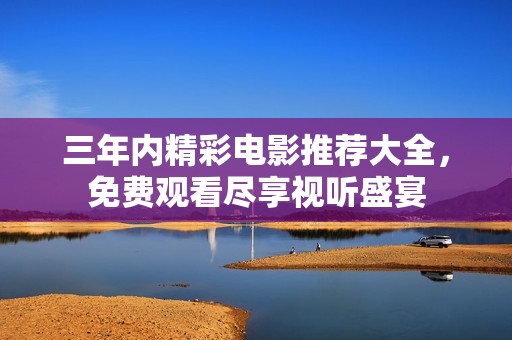 三年内精彩电影推荐大全，免费观看尽享视听盛宴