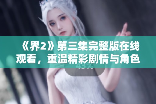 《界2》第三集完整版在线观看，重温精彩剧情与角色互动