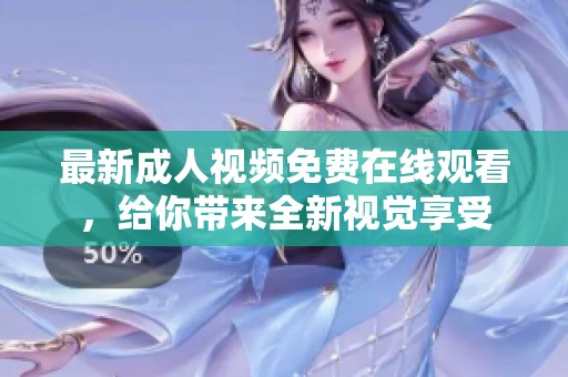 最新成人视频免费在线观看，给你带来全新视觉享受