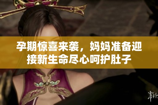 孕期惊喜来袭，妈妈准备迎接新生命尽心呵护肚子