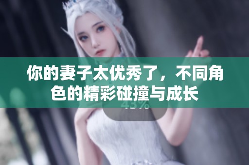你的妻子太优秀了，不同角色的精彩碰撞与成长