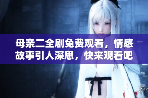母亲二全剧免费观看，情感故事引人深思，快来观看吧！