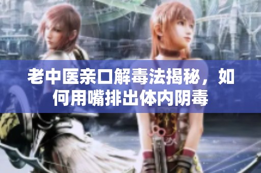老中医亲口解毒法揭秘，如何用嘴排出体内阴毒