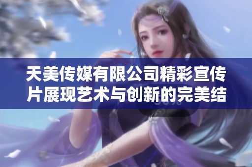 天美传媒有限公司精彩宣传片展现艺术与创新的完美结合