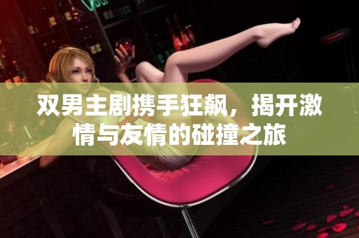 双男主剧携手狂飙，揭开激情与友情的碰撞之旅