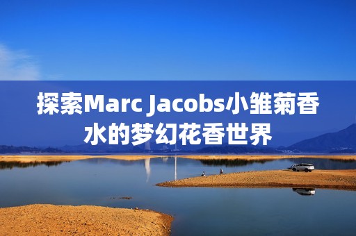 探索Marc Jacobs小雏菊香水的梦幻花香世界
