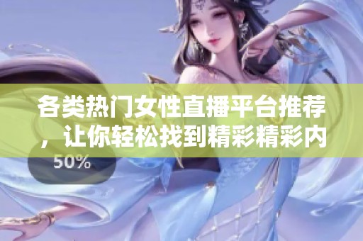 各类热门女性直播平台推荐，让你轻松找到精彩精彩内容