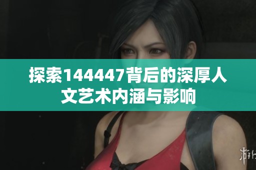 探索144447背后的深厚人文艺术内涵与影响