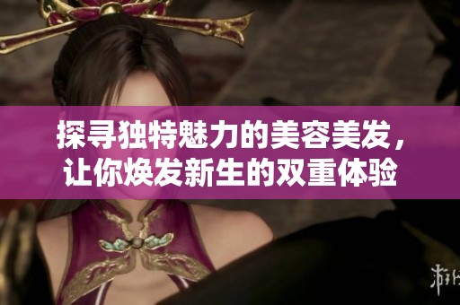 探寻独特魅力的美容美发，让你焕发新生的双重体验