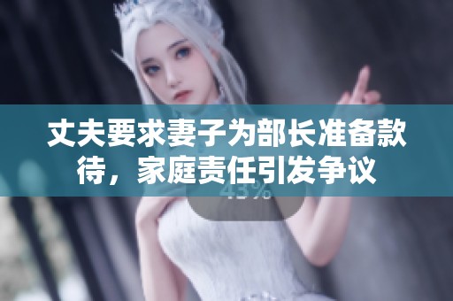 丈夫要求妻子为部长准备款待，家庭责任引发争议