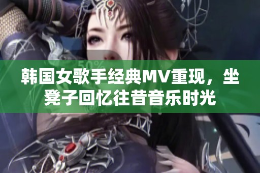 韩国女歌手经典MV重现，坐凳子回忆往昔音乐时光