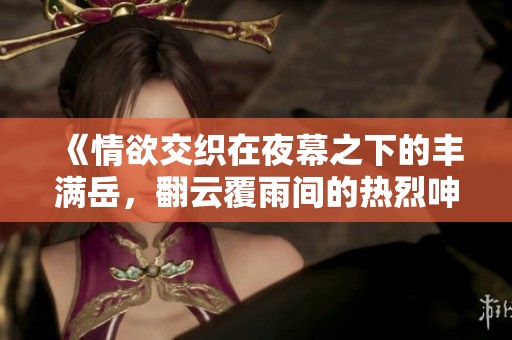 《情欲交织在夜幕之下的丰满岳，翻云覆雨间的热烈呻吟》