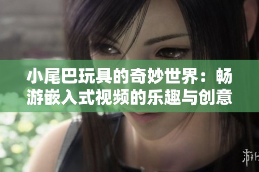 小尾巴玩具的奇妙世界：畅游嵌入式视频的乐趣与创意