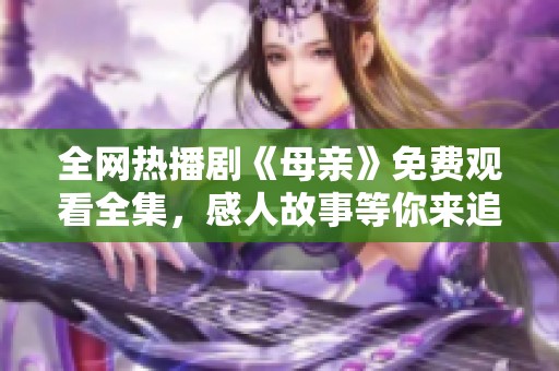 全网热播剧《母亲》免费观看全集，感人故事等你来追！