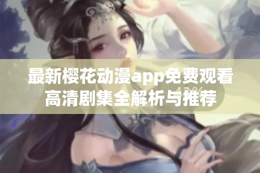 最新樱花动漫app免费观看高清剧集全解析与推荐