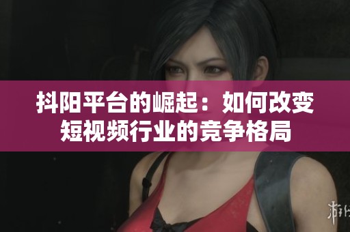 抖阳平台的崛起：如何改变短视频行业的竞争格局