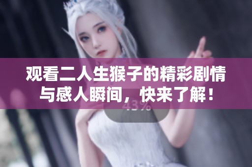 观看二人生猴子的精彩剧情与感人瞬间，快来了解！
