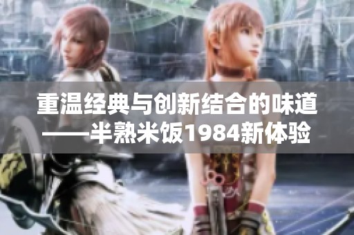 重温经典与创新结合的味道——半熟米饭1984新体验