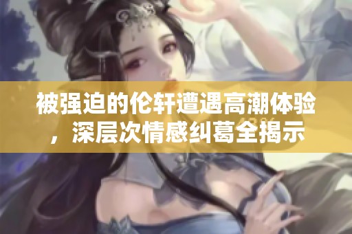 被强迫的伦轩遭遇高潮体验，深层次情感纠葛全揭示