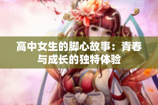 高中女生的脚心故事：青春与成长的独特体验